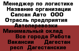 Менеджер по логистике › Название организации ­ Сапсан-Авто, ООО › Отрасль предприятия ­ Автоперевозки › Минимальный оклад ­ 60 077 - Все города Работа » Вакансии   . Дагестан респ.,Дагестанские Огни г.